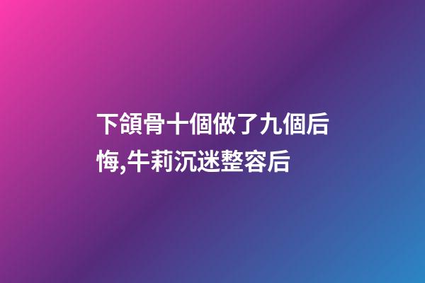 下頜骨十個做了九個后悔,牛莉沉迷整容后-第1張-觀點-玄機派