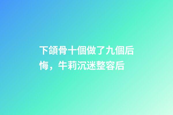 下頜骨十個做了九個后悔，牛莉沉迷整容后-第1張-觀點-玄機派