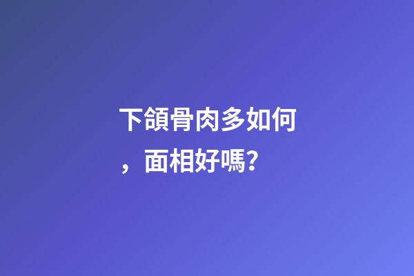 下頜骨肉多如何，面相好嗎？