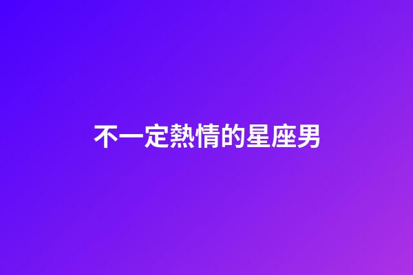 不一定熱情的星座男-第1張-星座運勢-玄機派