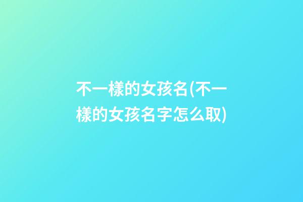不一樣的女孩名(不一樣的女孩名字怎么取)