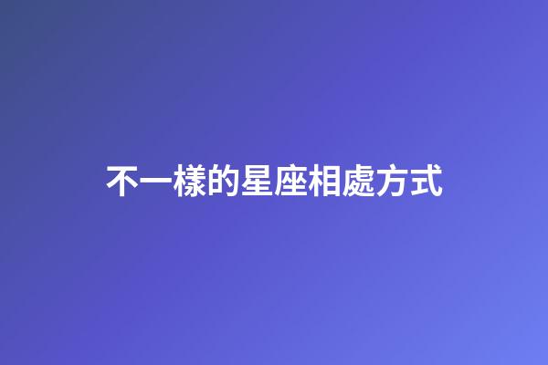 不一樣的星座相處方式-第1張-星座運勢-玄機派