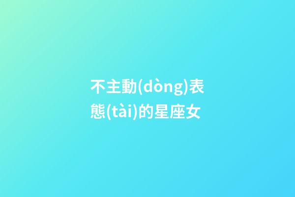 不主動(dòng)表態(tài)的星座女-第1張-星座運(yùn)勢(shì)-玄機(jī)派