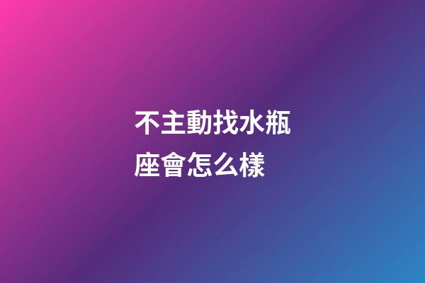 不主動找水瓶座會怎么樣-第1張-星座運勢-玄機派