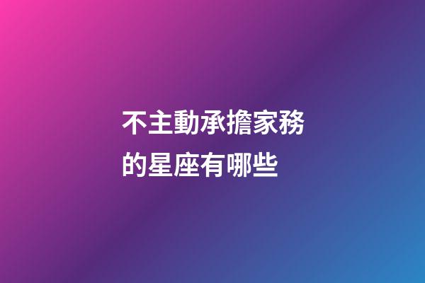 不主動承擔家務的星座有哪些-第1張-星座運勢-玄機派