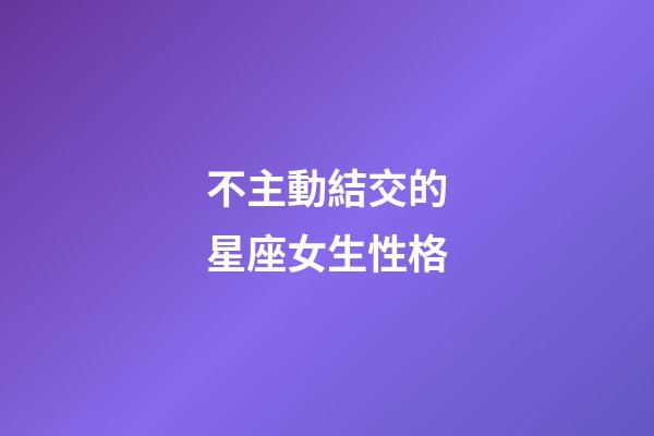 不主動結交的星座女生性格-第1張-星座運勢-玄機派