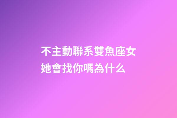 不主動聯系雙魚座女她會找你嗎為什么-第1張-星座運勢-玄機派