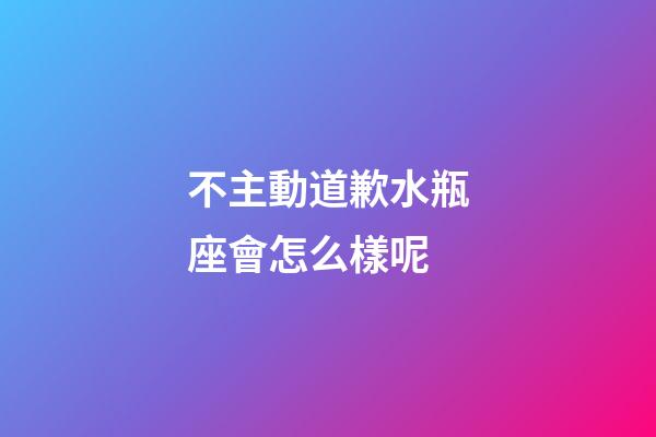 不主動道歉水瓶座會怎么樣呢-第1張-星座運勢-玄機派
