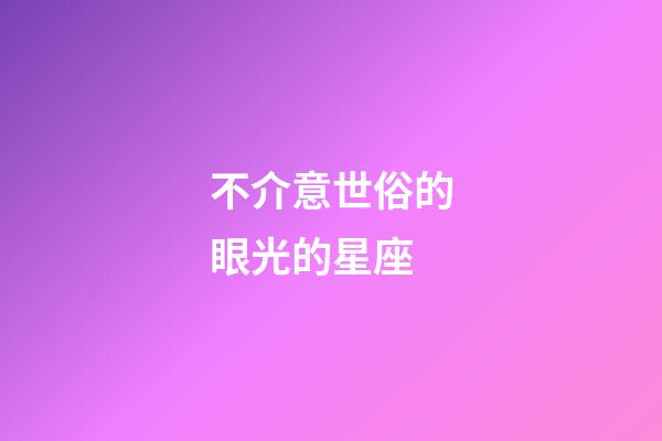 不介意世俗的眼光的星座-第1張-星座運勢-玄機派
