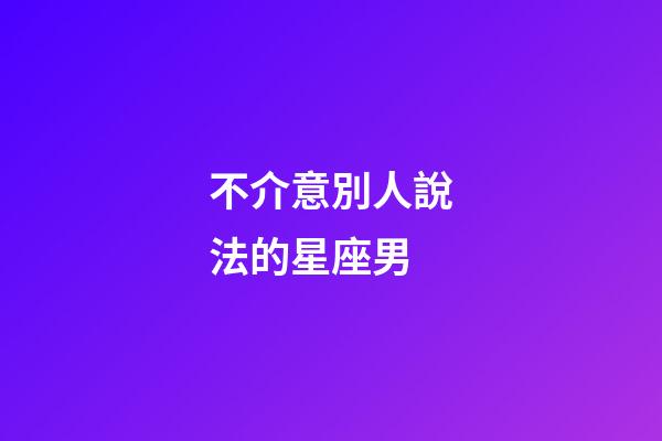 不介意別人說法的星座男-第1張-星座運勢-玄機派