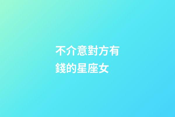 不介意對方有錢的星座女-第1張-星座運勢-玄機派