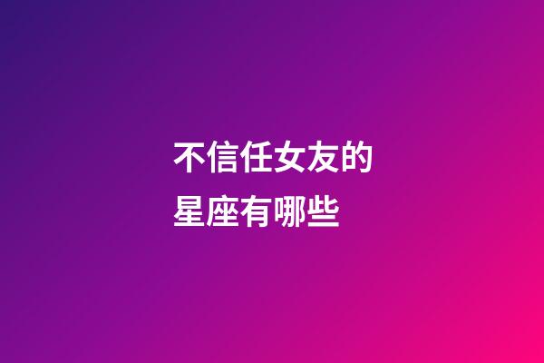 不信任女友的星座有哪些-第1張-星座運(yùn)勢-玄機(jī)派