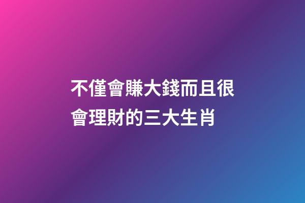 不僅會賺大錢而且很會理財的三大生肖-第1張-觀點-玄機派