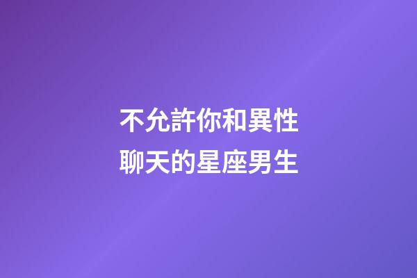 不允許你和異性聊天的星座男生-第1張-星座運勢-玄機派