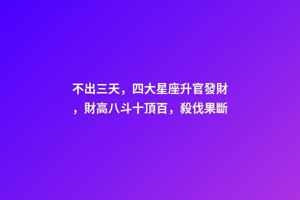 不出三天，四大星座升官發財，財高八斗十頂百，殺伐果斷-第1張-觀點-玄機派