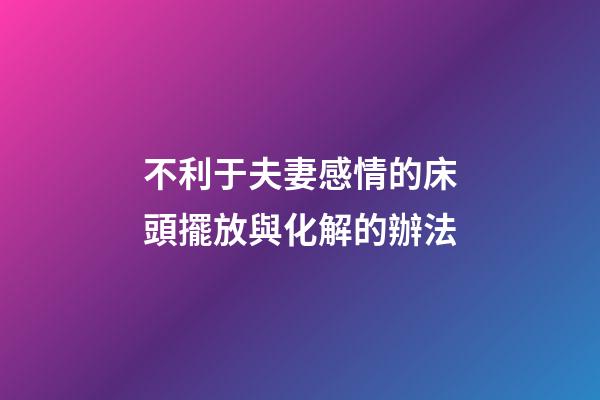 不利于夫妻感情的床頭擺放與化解的辦法