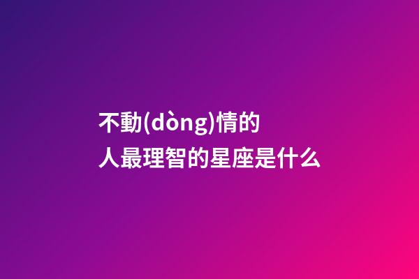 不動(dòng)情的人最理智的星座是什么-第1張-星座運(yùn)勢(shì)-玄機(jī)派