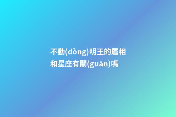不動(dòng)明王的屬相和星座有關(guān)嗎-第1張-星座運(yùn)勢(shì)-玄機(jī)派