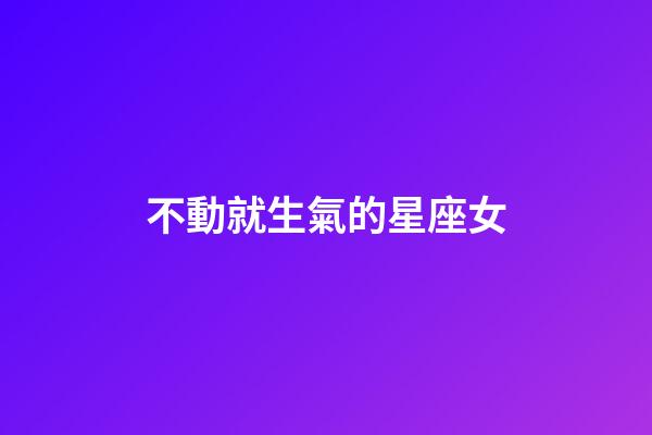 不動就生氣的星座女-第1張-星座運勢-玄機派