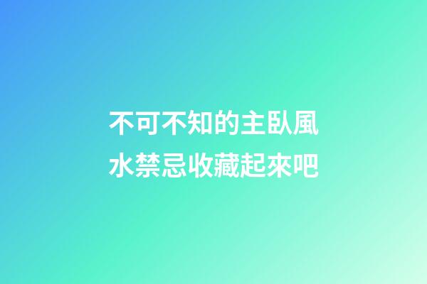 不可不知的主臥風水禁忌收藏起來吧