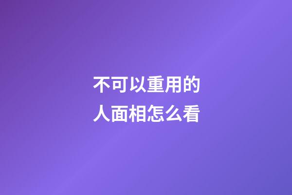 不可以重用的人面相怎么看