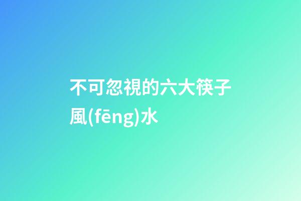 不可忽視的六大筷子風(fēng)水