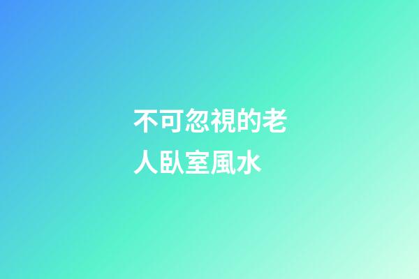 不可忽視的老人臥室風水