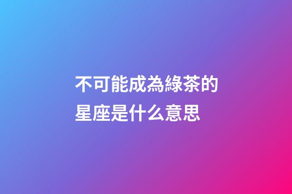 不可能成為綠茶的星座是什么意思-第1張-星座運勢-玄機派