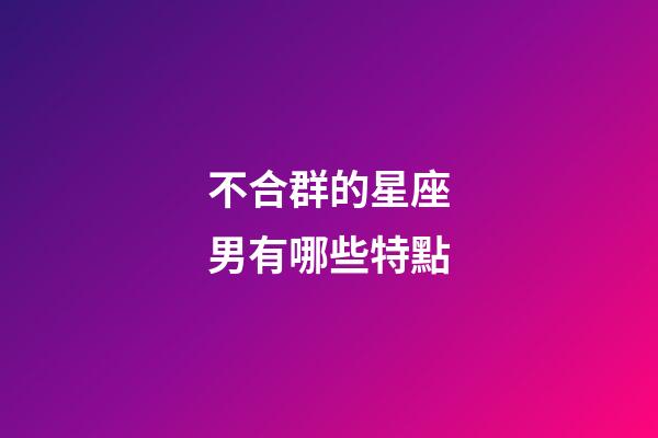 不合群的星座男有哪些特點-第1張-星座運勢-玄機派