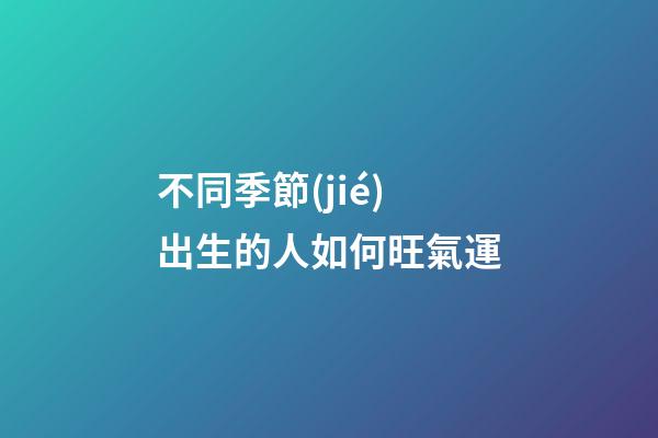 不同季節(jié)出生的人如何旺氣運