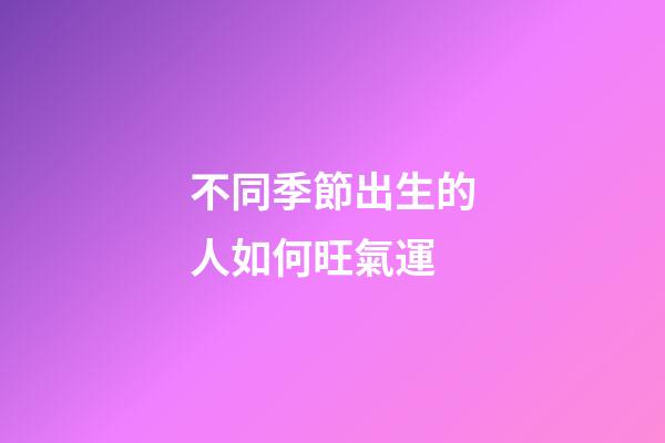 不同季節出生的人如何旺氣運