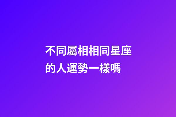 不同屬相相同星座的人運勢一樣嗎-第1張-星座運勢-玄機派