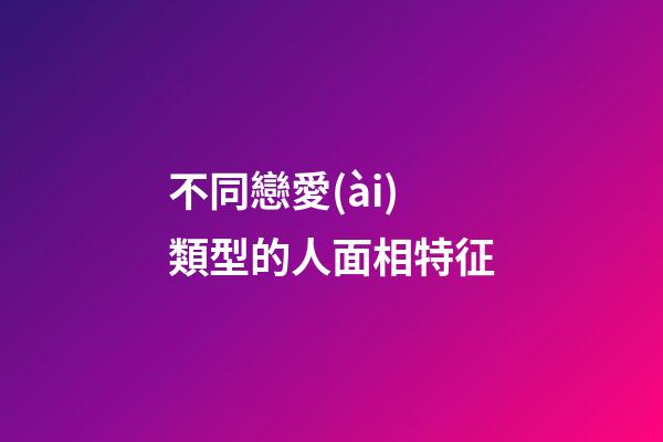 不同戀愛(ài)類型的人面相特征