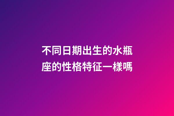 不同日期出生的水瓶座的性格特征一樣嗎-第1張-星座運勢-玄機派