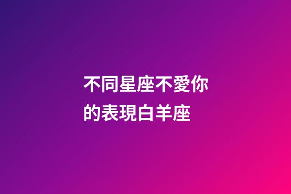 不同星座不愛你的表現白羊座-第1張-星座運勢-玄機派