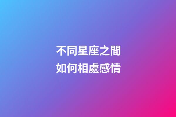不同星座之間如何相處感情-第1張-星座運(yùn)勢(shì)-玄機(jī)派