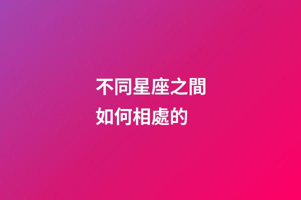 不同星座之間如何相處的-第1張-星座運勢-玄機派