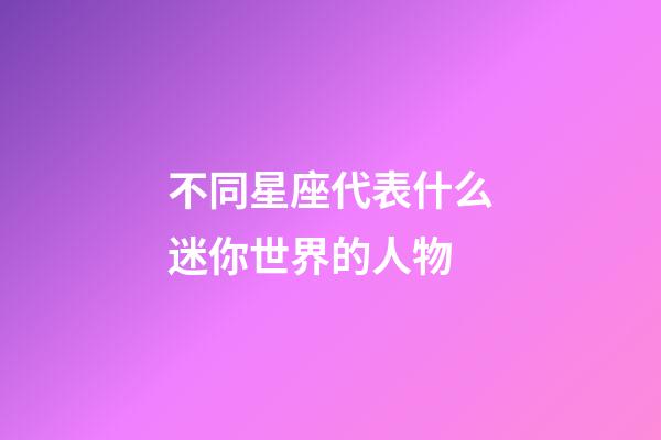 不同星座代表什么迷你世界的人物-第1張-星座運勢-玄機派