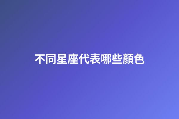 不同星座代表哪些顏色-第1張-星座運勢-玄機派