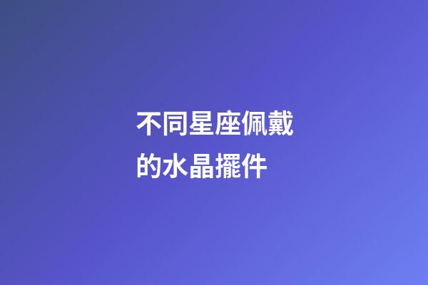 不同星座佩戴的水晶擺件