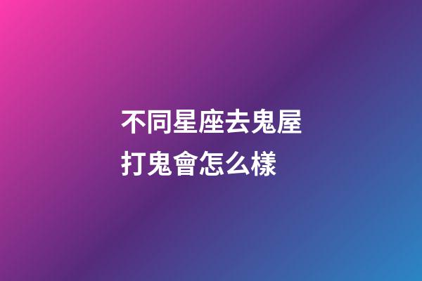 不同星座去鬼屋打鬼會怎么樣