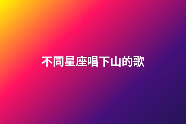 不同星座唱下山的歌-第1張-星座運勢-玄機派