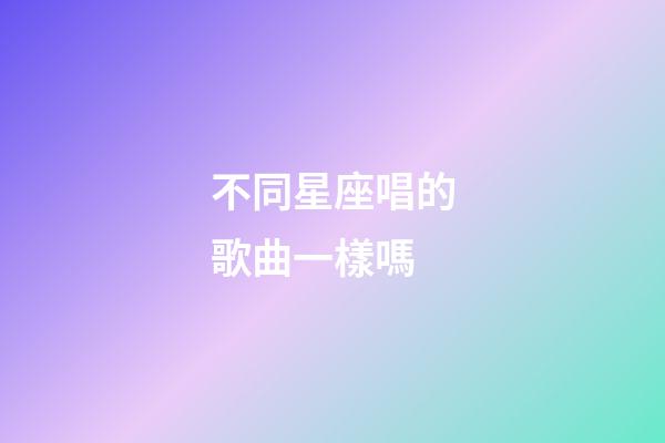 不同星座唱的歌曲一樣嗎-第1張-星座運勢-玄機派