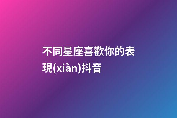 不同星座喜歡你的表現(xiàn)抖音-第1張-星座運勢-玄機派