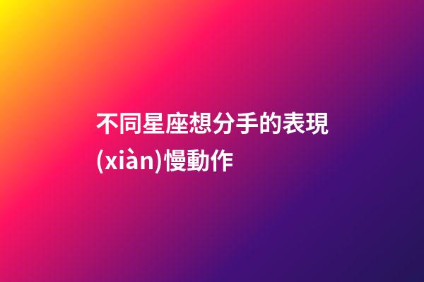 不同星座想分手的表現(xiàn)慢動作-第1張-星座運勢-玄機(jī)派
