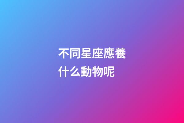 不同星座應養什么動物呢-第1張-星座運勢-玄機派