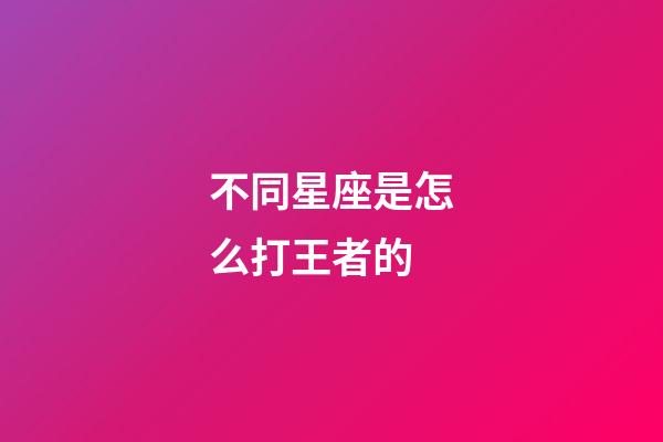 不同星座是怎么打王者的-第1張-星座運勢-玄機派