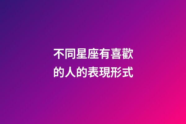 不同星座有喜歡的人的表現形式-第1張-星座運勢-玄機派