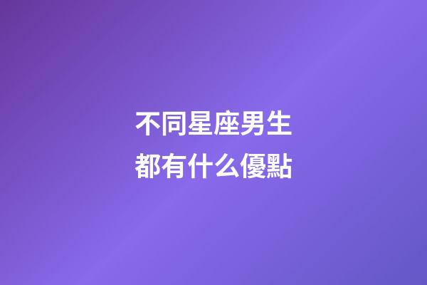 不同星座男生都有什么優點-第1張-星座運勢-玄機派