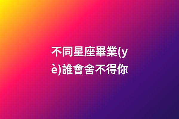 不同星座畢業(yè)誰會舍不得你-第1張-星座運勢-玄機派